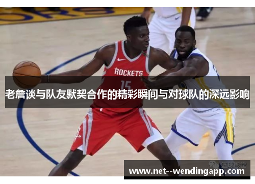 老詹谈与队友默契合作的精彩瞬间与对球队的深远影响 老詹谈与队友默契合作的精彩瞬间与对球队的深远影响
