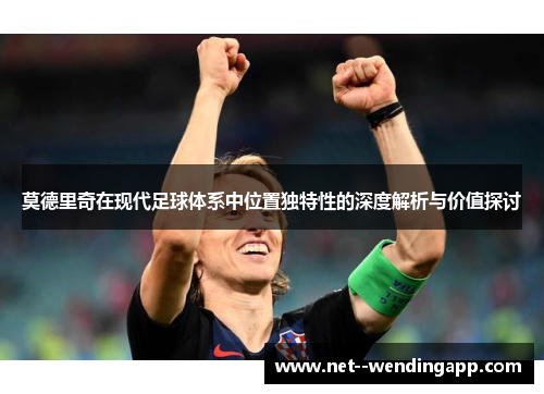 莫德里奇在现代足球体系中位置独特性的深度解析与价值探讨 莫德里奇在现代足球体系中位置独特性的深度解析与价值探讨
