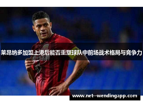 莱昂纳多加盟上港后能否重塑球队中前场战术格局与竞争力