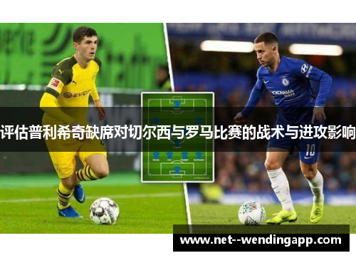 评估普利希奇缺席对切尔西与罗马比赛的战术与进攻影响 评估普利希奇缺席对切尔西与罗马比赛的战术与进攻影响