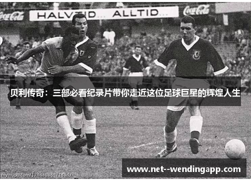 贝利传奇：三部必看纪录片带你走近这位足球巨星的辉煌人生