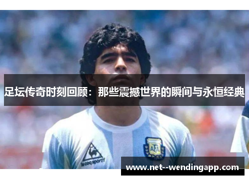 足坛传奇时刻回顾：那些震撼世界的瞬间与永恒经典