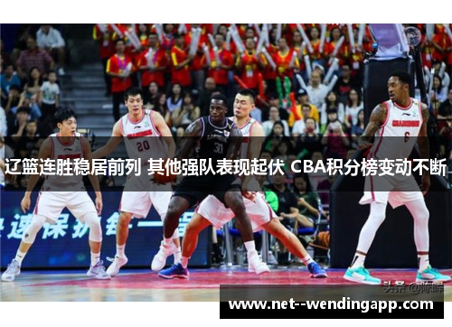 辽篮连胜稳居前列 其他强队表现起伏 CBA积分榜变动不断 辽篮连胜稳居前列 其他强队表现起伏 CBA积分榜变动不断