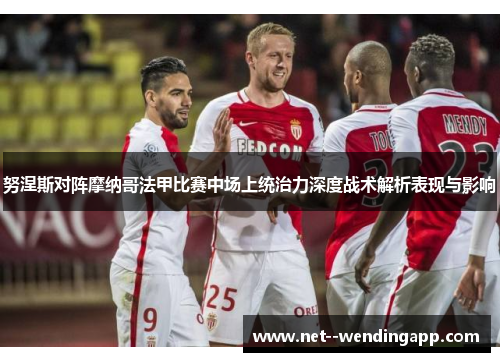 努涅斯对阵摩纳哥法甲比赛中场上统治力深度战术解析表现与影响