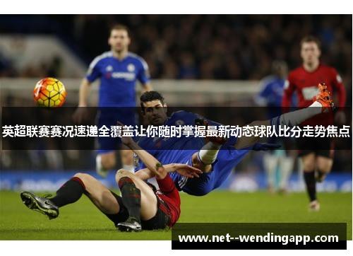 英超联赛赛况速递全覆盖让你随时掌握最新动态球队比分走势焦点