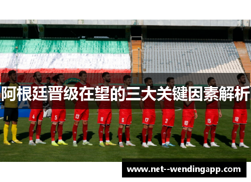 阿根廷晋级在望的三大关键因素解析