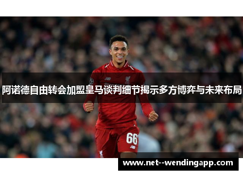 阿诺德自由转会加盟皇马谈判细节揭示多方博弈与未来布局