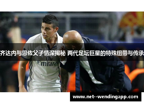 齐达内与恩佐父子情深揭秘 两代足坛巨星的特殊纽带与传承 齐达内与恩佐父子情深揭秘 两代足坛巨星的特殊纽带与传承