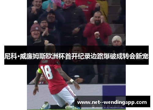 尼科·威廉姆斯欧洲杯首开纪录边路爆破成转会新宠 尼科·威廉姆斯欧洲杯首开纪录边路爆破成转会新宠