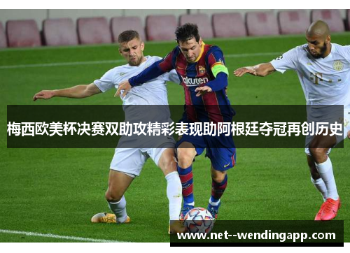 梅西欧美杯决赛双助攻精彩表现助阿根廷夺冠再创历史