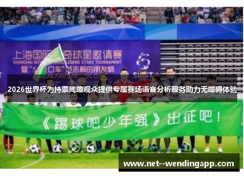 2026世界杯为持票残障观众提供专属赛场语音分析服务助力无障碍体验