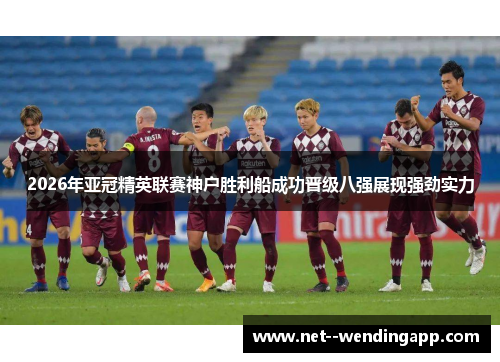 2026年亚冠精英联赛神户胜利船成功晋级八强展现强劲实力