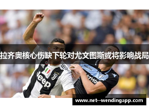 拉齐奥核心伤缺下轮对尤文图斯或将影响战局