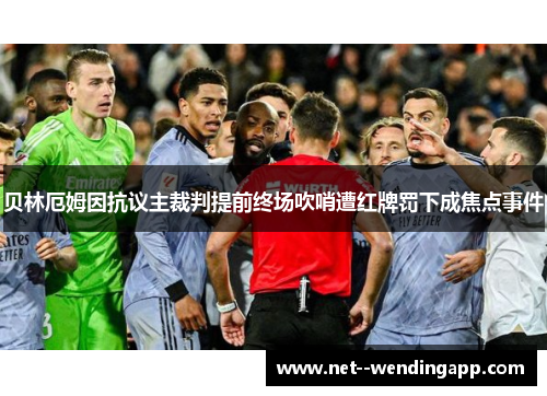 贝林厄姆因抗议主裁判提前终场吹哨遭红牌罚下成焦点事件